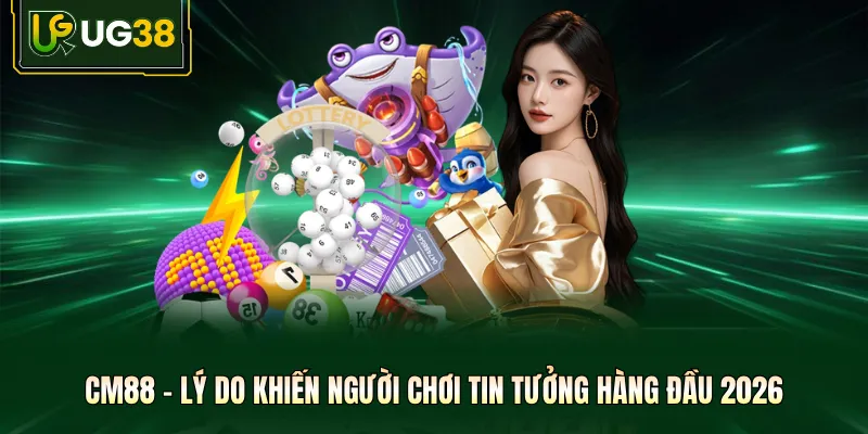CM88 - Lý Do Khiến Người Chơi Tin Tưởng Hàng Đầu 2026
