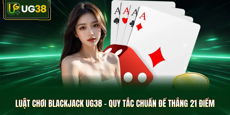 Luật Chơi Blackjack UG38 - Quy Tắc Chuẩn Để Thắng 21 Điểm